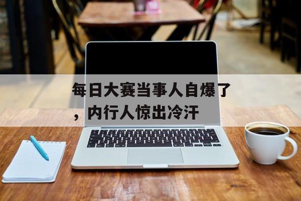 每日大赛当事人自爆了,内行人惊出冷汗