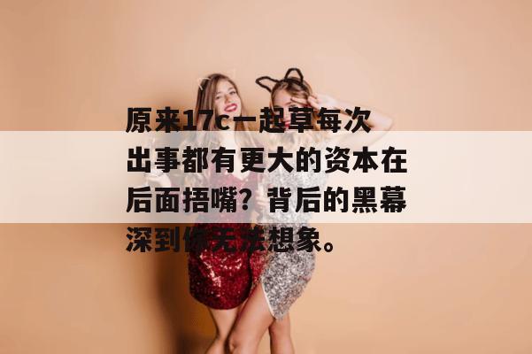原来17c一起草每次出事都有更大的资本在后面捂嘴？背后的黑幕深到你无法想象。