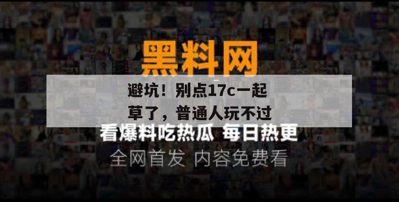避坑！别点17c一起草了，普通人玩不过