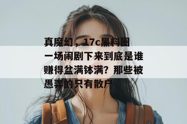 真魔幻，17c黑料圈一场闹剧下来到底是谁赚得盆满钵满？那些被愚弄的只有散户