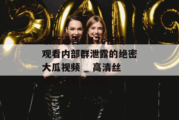 最新通告：17c在线观看内部群泄露的绝密大瓜视频 _ 高清丝滑的视听新体验