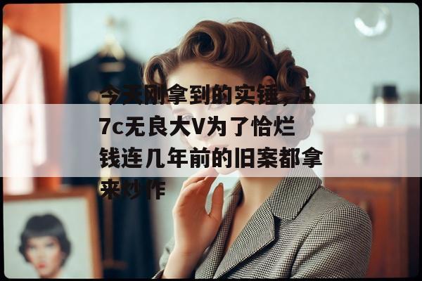 今天刚拿到的实锤，17c无良大V为了恰烂钱连几年前的旧案都拿来炒作