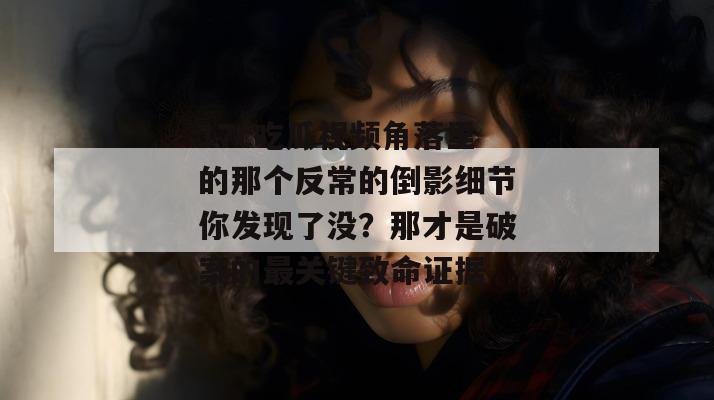 17c吃瓜视频角落里的那个反常的倒影细节你发现了没?那才是破案的最关键致命证据