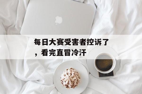 每日大赛受害者控诉了,看完直冒冷汗