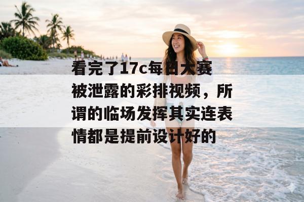 看完了17c每日大赛被泄露的彩排视频，所谓的临场发挥其实连表情都是提前设计好的