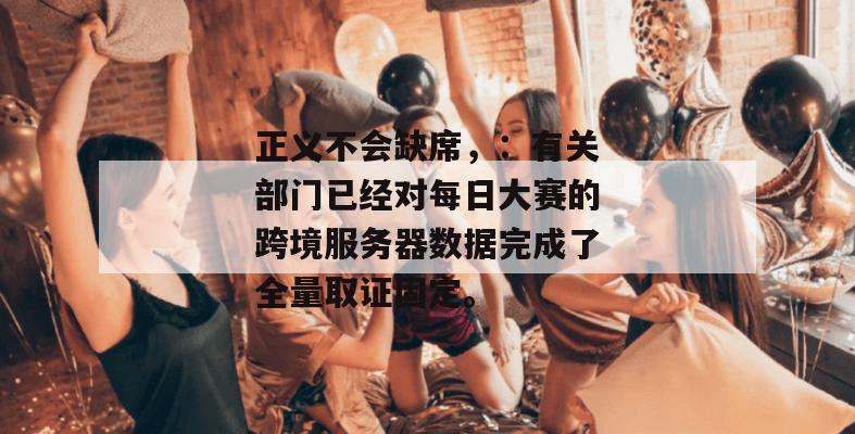 正义不会缺席，：有关部门已经对每日大赛的跨境服务器数据完成了全量取证固定。